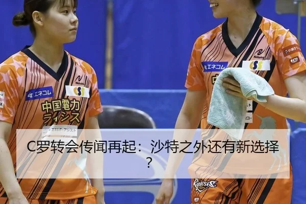 C罗转会传闻再起：沙特之外还有新选择？