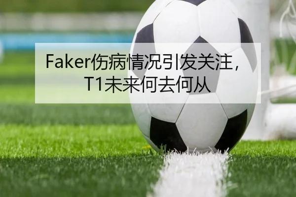 Faker伤病情况引发关注，T1未来何去何从